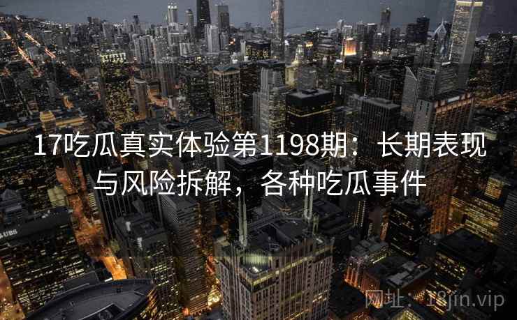 17吃瓜真实体验第1198期：长期表现与风险拆解，各种吃瓜事件  第2张