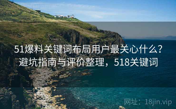 51爆料关键词布局用户最关心什么？避坑指南与评价整理，518关键词  第2张