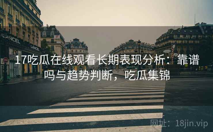 17吃瓜在线观看长期表现分析：靠谱吗与趋势判断，吃瓜集锦  第1张