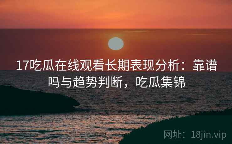 17吃瓜在线观看长期表现分析：靠谱吗与趋势判断，吃瓜集锦  第2张