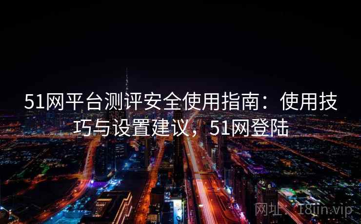 51网平台测评安全使用指南：使用技巧与设置建议，51网登陆  第1张