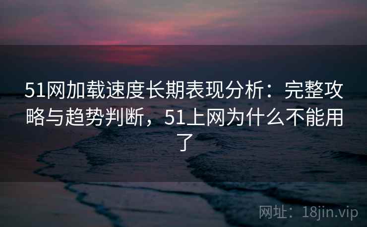 51网加载速度长期表现分析：完整攻略与趋势判断，51上网为什么不能用了  第1张