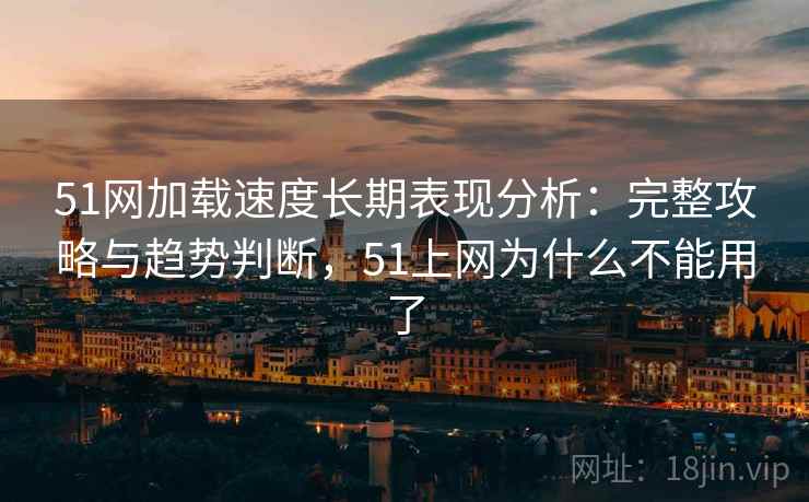51网加载速度长期表现分析：完整攻略与趋势判断，51上网为什么不能用了  第2张