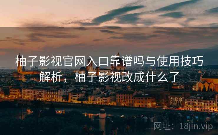 柚子影视官网入口靠谱吗与使用技巧解析，柚子影视改成什么了  第2张