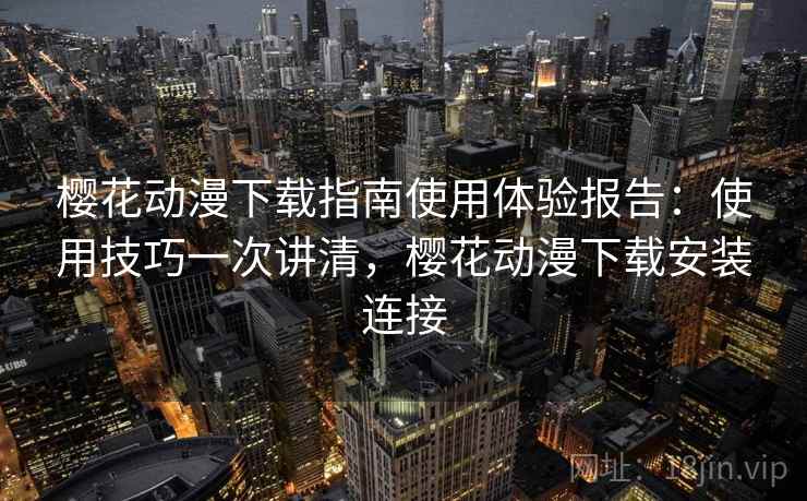 樱花动漫下载指南使用体验报告：使用技巧一次讲清，樱花动漫下载安装连接  第1张
