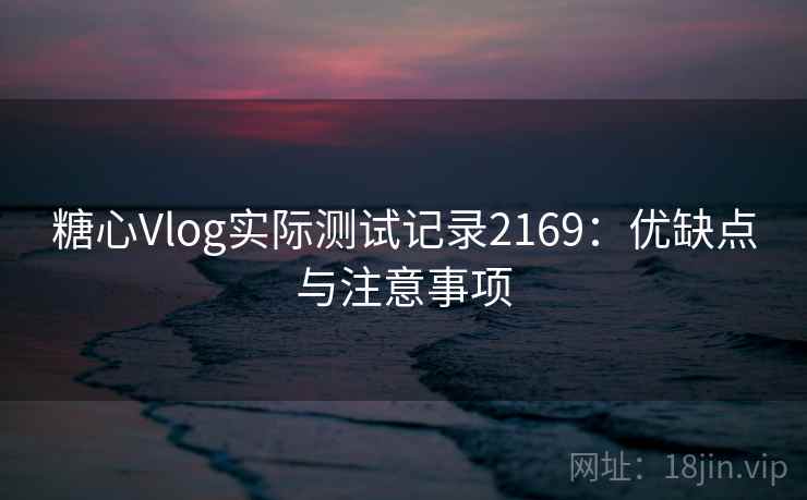 糖心Vlog实际测试记录2169：优缺点与注意事项  第2张