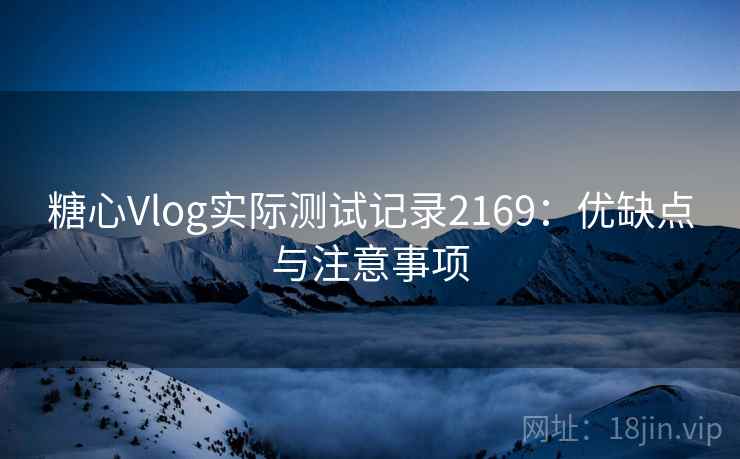 糖心Vlog实际测试记录2169：优缺点与注意事项  第1张