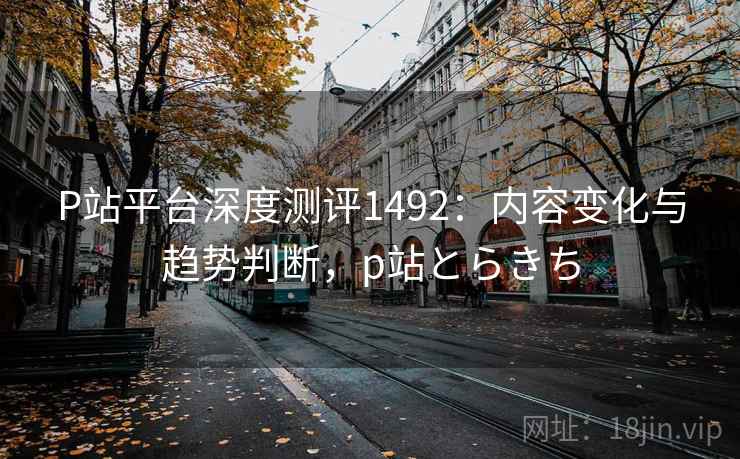 P站平台深度测评1492：内容变化与趋势判断，p站とらきち  第1张