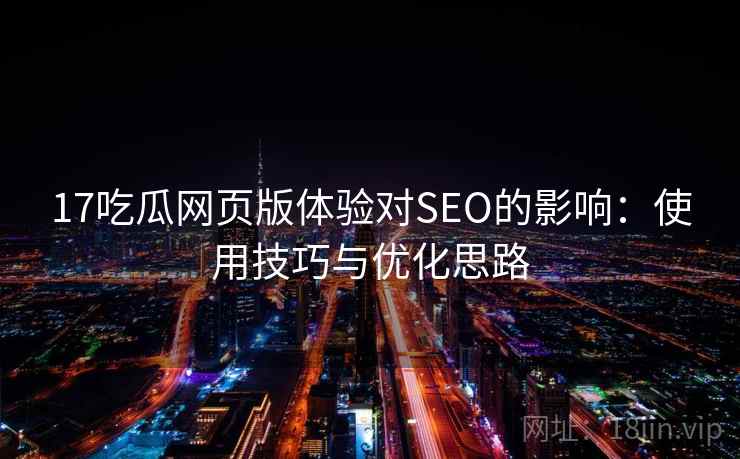 17吃瓜网页版体验对SEO的影响：使用技巧与优化思路  第2张