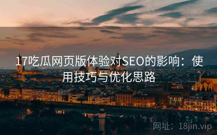 17吃瓜网页版体验对SEO的影响：使用技巧与优化思路  第1张