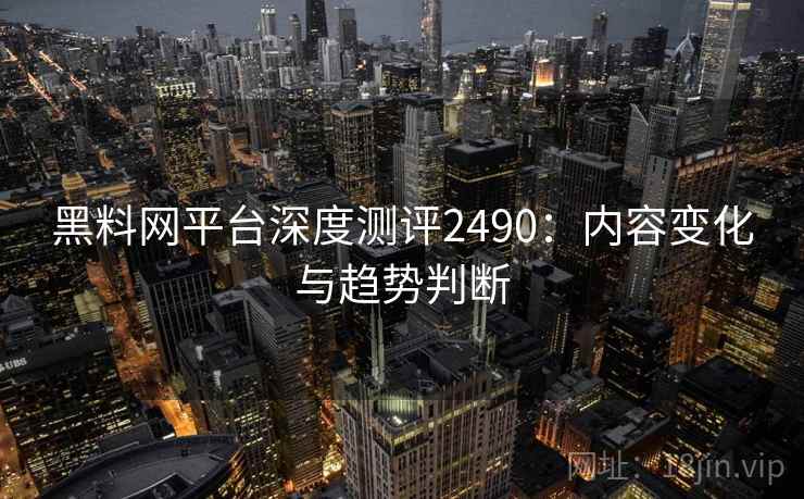 黑料网平台深度测评2490：内容变化与趋势判断  第2张