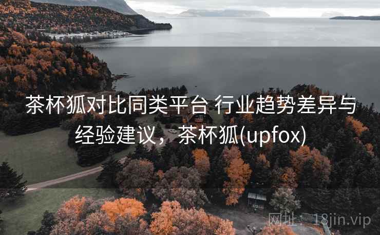 茶杯狐对比同类平台 行业趋势差异与经验建议，茶杯狐(upfox)  第2张