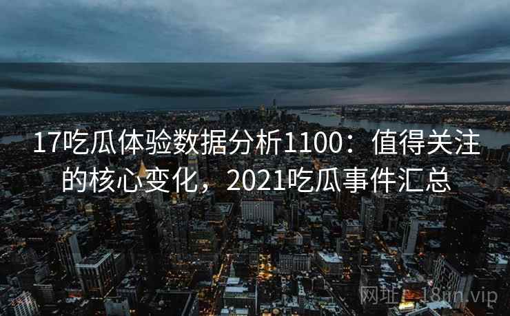 17吃瓜体验数据分析1100：值得关注的核心变化，2021吃瓜事件汇总  第1张