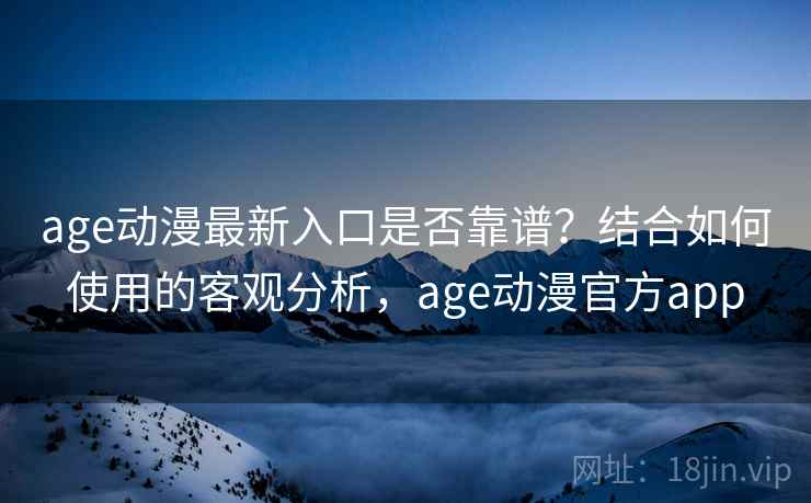 age动漫最新入口是否靠谱？结合如何使用的客观分析，age动漫官方app  第1张