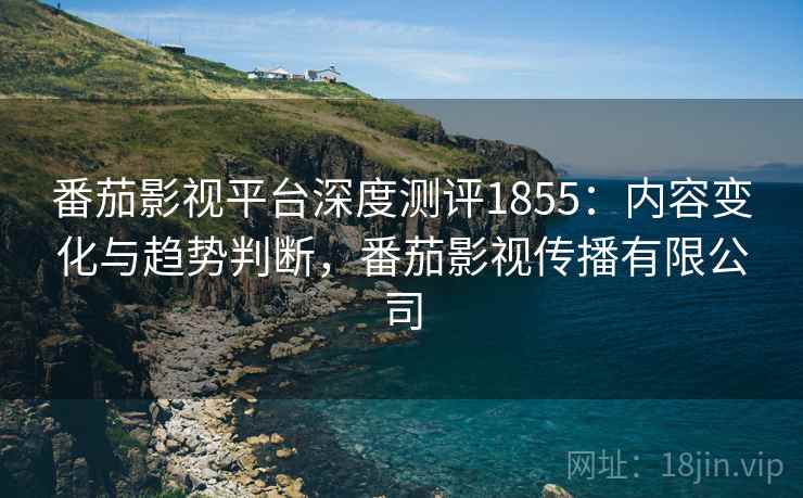 番茄影视平台深度测评1855：内容变化与趋势判断，番茄影视传播有限公司  第2张