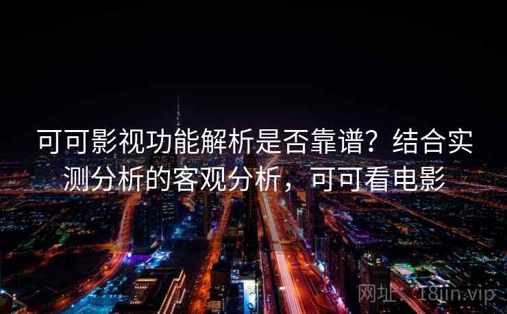 可可影视功能解析是否靠谱？结合实测分析的客观分析，可可看电影  第2张