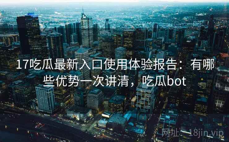 17吃瓜最新入口使用体验报告：有哪些优势一次讲清，吃瓜bot  第2张