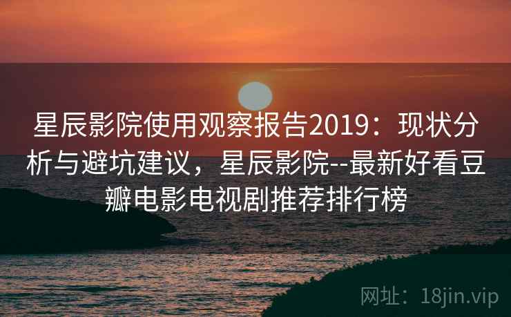 星辰影院使用观察报告2019：现状分析与避坑建议，星辰影院--最新好看豆瓣电影电视剧推荐排行榜  第1张
