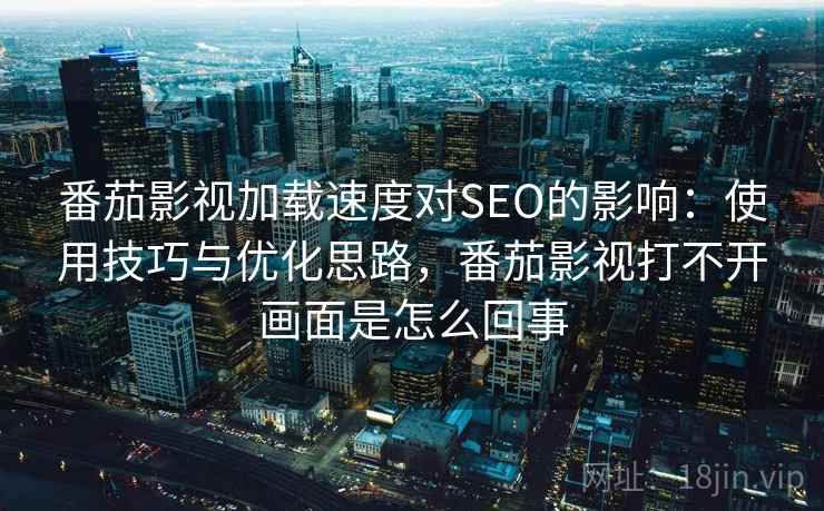 番茄影视加载速度对SEO的影响：使用技巧与优化思路，番茄影视打不开画面是怎么回事  第2张