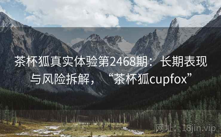 茶杯狐真实体验第2468期：长期表现与风险拆解，“茶杯狐cupfox”  第1张