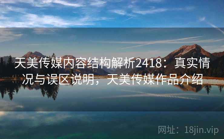 天美传媒内容结构解析2418：真实情况与误区说明，天美传媒作品介绍  第1张