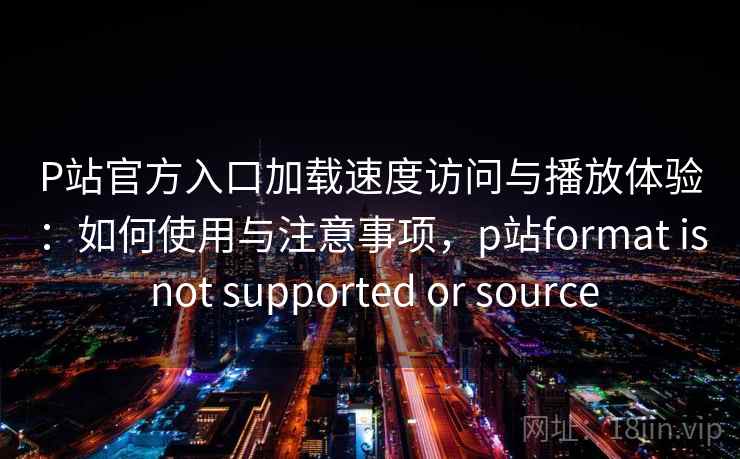 P站官方入口加载速度访问与播放体验：如何使用与注意事项，p站format is not supported or source  第2张
