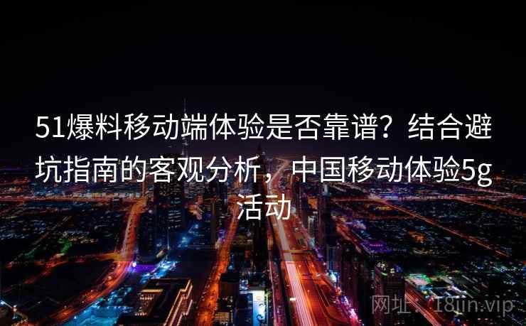 51爆料移动端体验是否靠谱？结合避坑指南的客观分析，中国移动体验5g活动  第2张