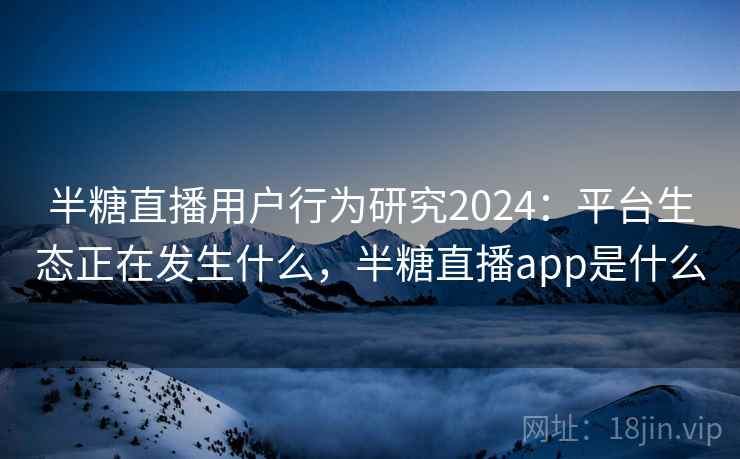 半糖直播用户行为研究2024：平台生态正在发生什么，半糖直播app是什么  第2张