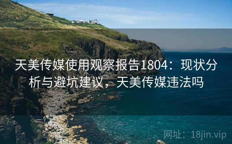 天美传媒使用观察报告1804：现状分析与避坑建议，天美传媒违法吗  第2张
