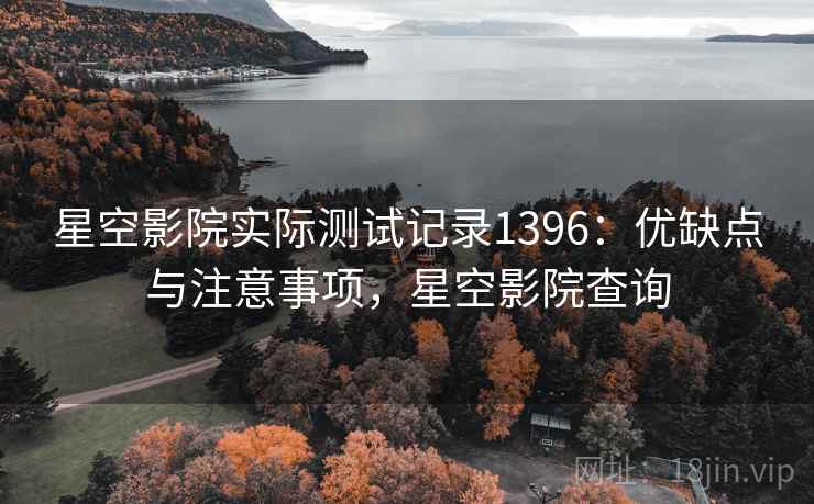 星空影院实际测试记录1396：优缺点与注意事项，星空影院查询  第2张
