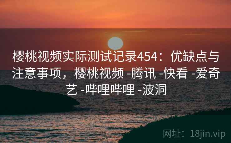 樱桃视频实际测试记录454：优缺点与注意事项，樱桃视频 -腾讯 -快看 -爱奇艺 -哔哩哔哩 -波洞  第2张