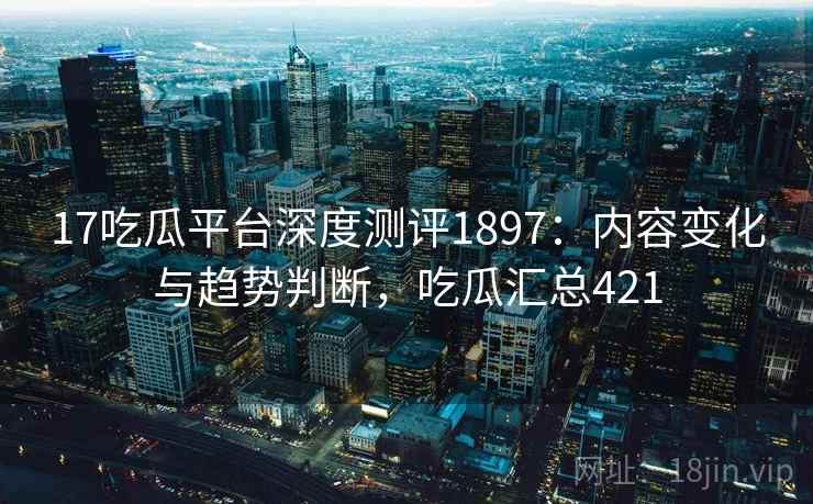 17吃瓜平台深度测评1897：内容变化与趋势判断，吃瓜汇总421  第1张