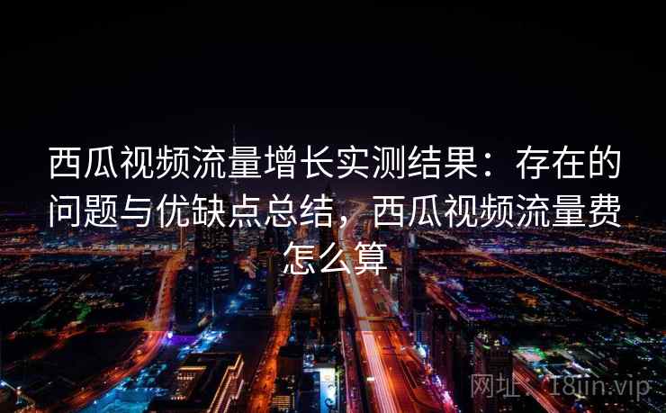 西瓜视频流量增长实测结果：存在的问题与优缺点总结，西瓜视频流量费怎么算  第2张