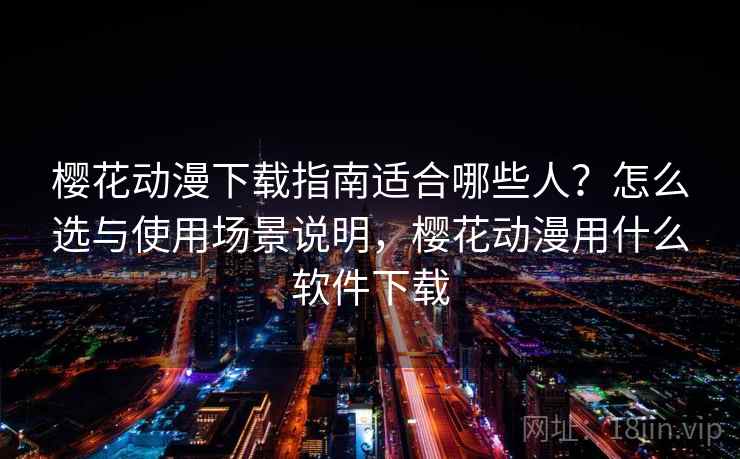 樱花动漫下载指南适合哪些人？怎么选与使用场景说明，樱花动漫用什么软件下载  第2张