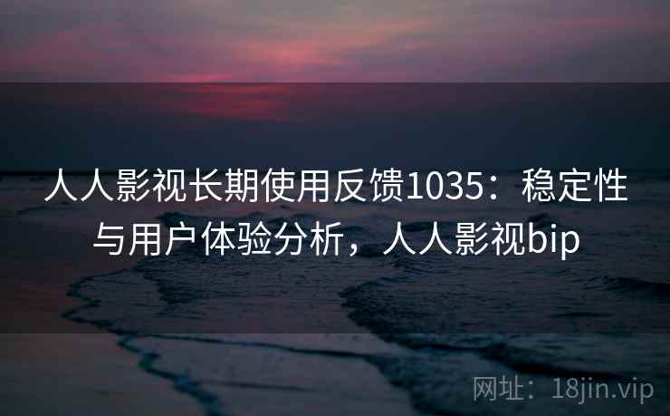 人人影视长期使用反馈1035：稳定性与用户体验分析，人人影视bip  第1张