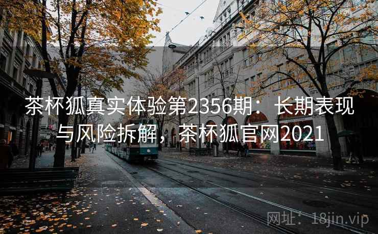 茶杯狐真实体验第2356期：长期表现与风险拆解，茶杯狐官网2021  第1张