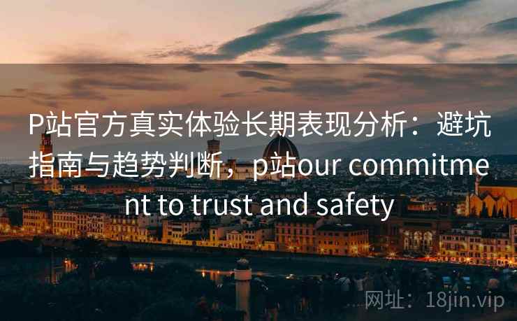 P站官方真实体验长期表现分析：避坑指南与趋势判断，p站our commitment to trust and safety  第2张