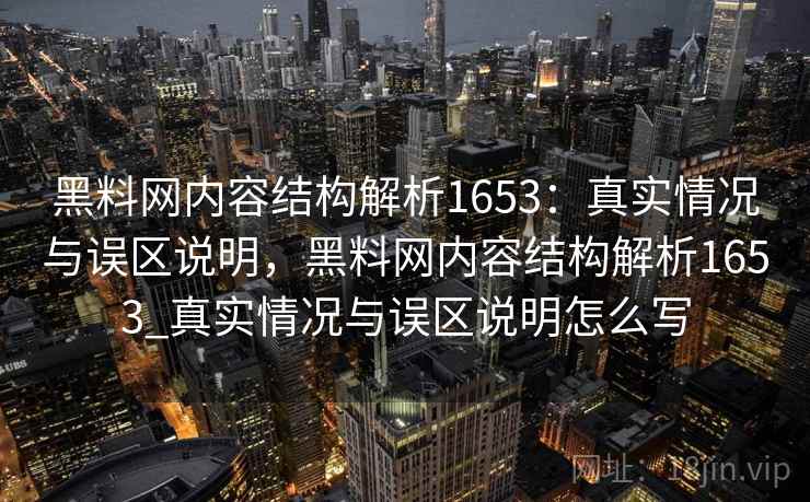 黑料网内容结构解析1653：真实情况与误区说明，黑料网内容结构解析1653_真实情况与误区说明怎么写  第2张