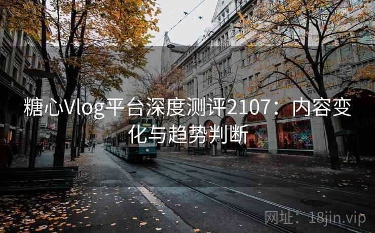 糖心Vlog平台深度测评2107：内容变化与趋势判断  第1张