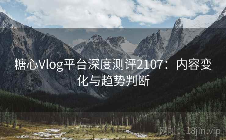 糖心Vlog平台深度测评2107：内容变化与趋势判断  第2张