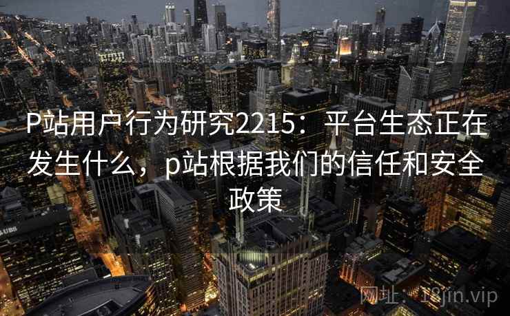 P站用户行为研究2215：平台生态正在发生什么，p站根据我们的信任和安全政策  第2张