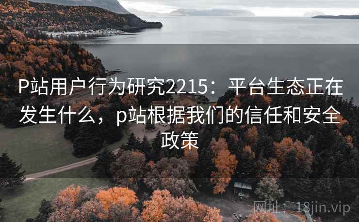 P站用户行为研究2215：平台生态正在发生什么，p站根据我们的信任和安全政策  第1张