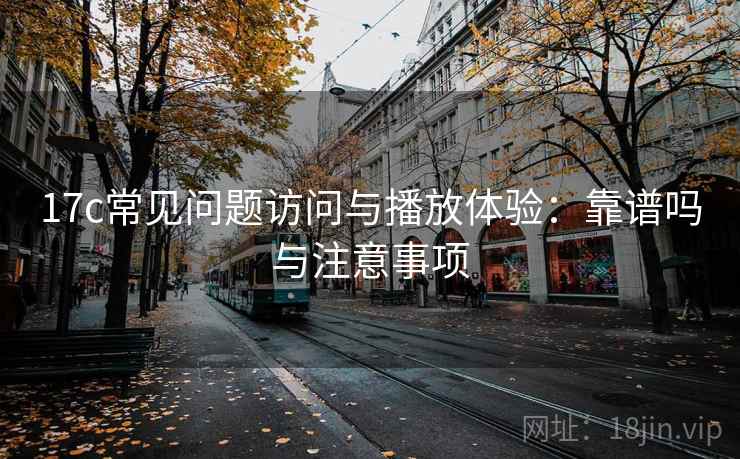 17c常见问题访问与播放体验：靠谱吗与注意事项  第1张