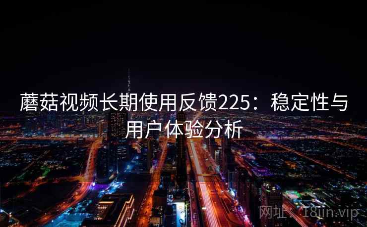 蘑菇视频长期使用反馈225：稳定性与用户体验分析  第2张