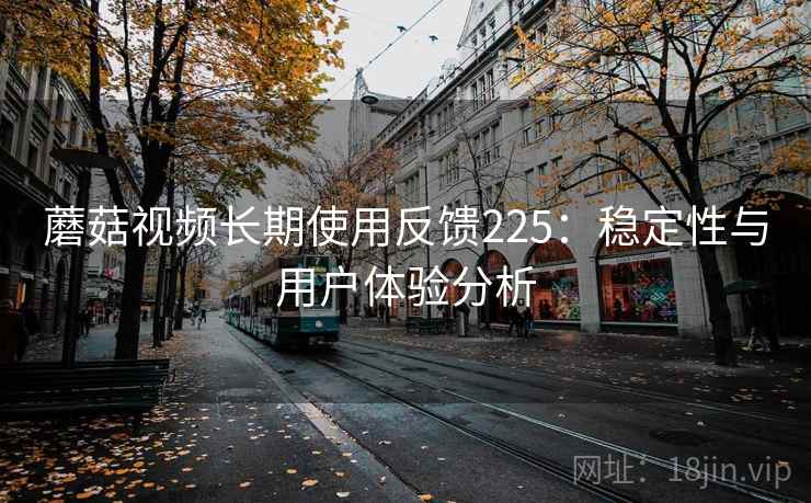 蘑菇视频长期使用反馈225：稳定性与用户体验分析  第1张