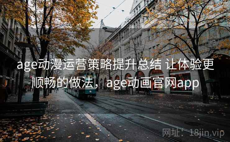 age动漫运营策略提升总结 让体验更顺畅的做法，age动画官网app  第1张