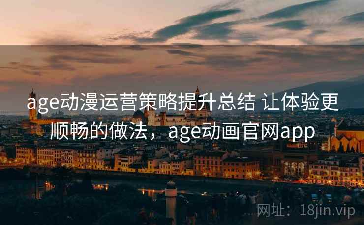 age动漫运营策略提升总结 让体验更顺畅的做法，age动画官网app  第2张