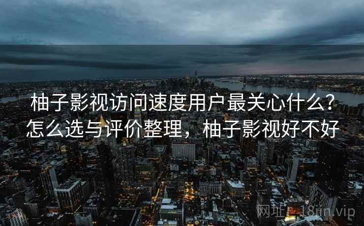 柚子影视访问速度用户最关心什么？怎么选与评价整理，柚子影视好不好  第2张