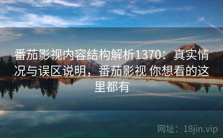 番茄影视内容结构解析1370：真实情况与误区说明，番茄影视 你想看的这里都有  第1张