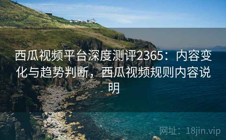 西瓜视频平台深度测评2365：内容变化与趋势判断，西瓜视频规则内容说明  第2张